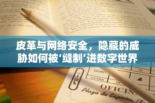 皮革与网络安全，隐藏的威胁如何被‘缝制’进数字世界？