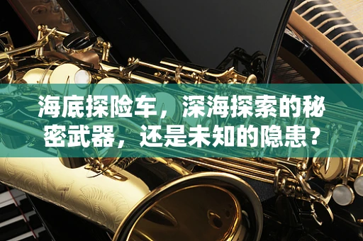 海底探险车，深海探索的秘密武器，还是未知的隐患？