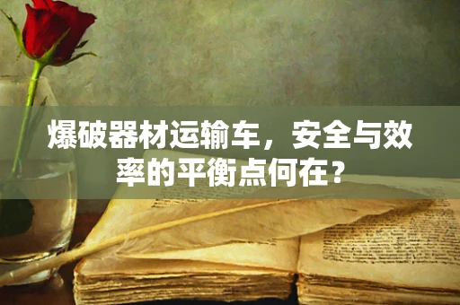 爆破器材运输车，安全与效率的平衡点何在？