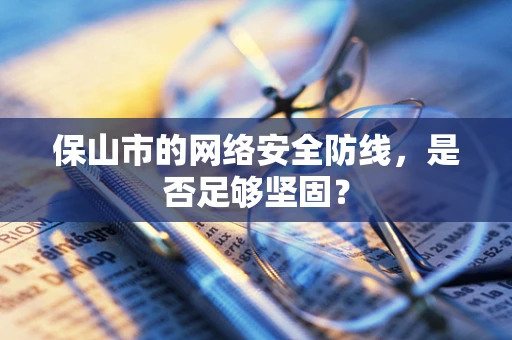 保山市的网络安全防线，是否足够坚固？