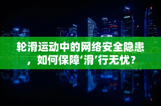 轮滑运动中的网络安全隐患，如何保障‘滑’行无忧？