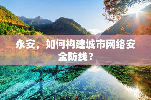 永安，如何构建城市网络安全防线？