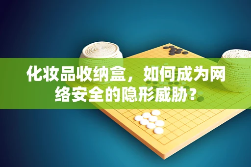 化妆品收纳盒，如何成为网络安全的隐形威胁？