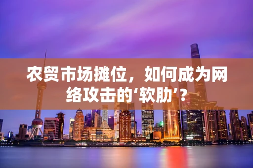 农贸市场摊位，如何成为网络攻击的‘软肋’？