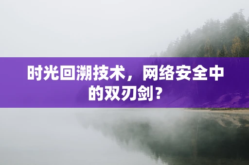 时光回溯技术，网络安全中的双刃剑？