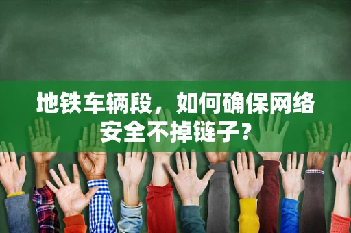 地铁车辆段，如何确保网络安全不掉链子？