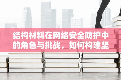 结构材料在网络安全防护中的角色与挑战，如何构建坚不可摧的数字防线？