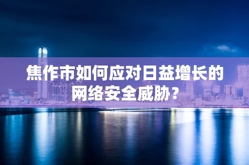 焦作市如何应对日益增长的网络安全威胁？