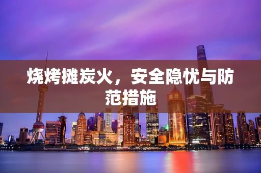 烧烤摊炭火，安全隐忧与防范措施