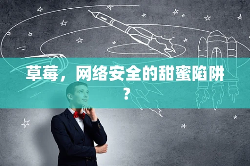 草莓，网络安全的甜蜜陷阱？