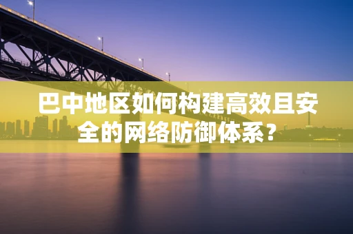 巴中地区如何构建高效且安全的网络防御体系？