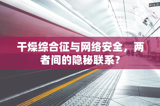 干燥综合征与网络安全，两者间的隐秘联系？