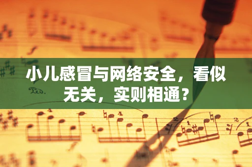小儿感冒与网络安全，看似无关，实则相通？