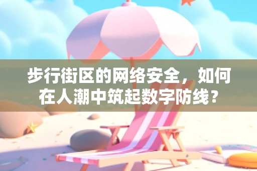 步行街区的网络安全，如何在人潮中筑起数字防线？
