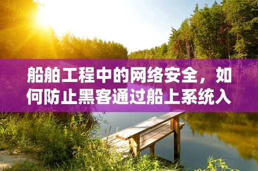 船舶工程中的网络安全，如何防止黑客通过船上系统入侵？