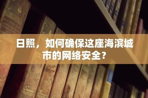 日照，如何确保这座海滨城市的网络安全？