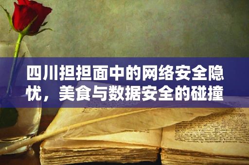 四川担担面中的网络安全隐忧，美食与数据安全的碰撞