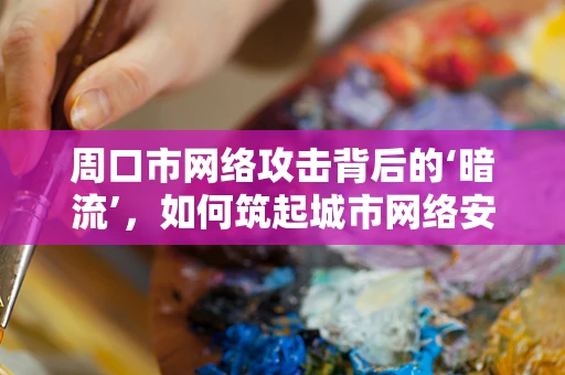 周口市网络攻击背后的‘暗流’，如何筑起城市网络安全防线？