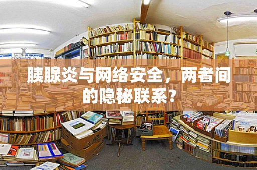胰腺炎与网络安全，两者间的隐秘联系？