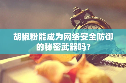 胡椒粉能成为网络安全防御的秘密武器吗？