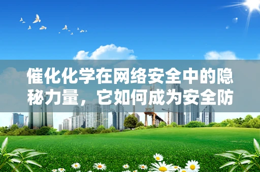 催化化学在网络安全中的隐秘力量，它如何成为安全防护的催化剂？