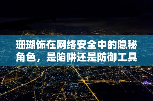 珊瑚饰在网络安全中的隐秘角色，是陷阱还是防御工具？