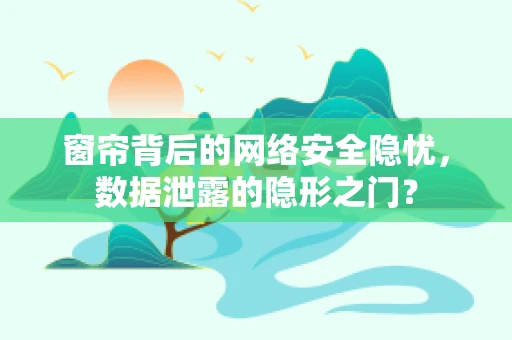 窗帘背后的网络安全隐忧，数据泄露的隐形之门？