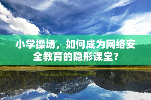 小学操场，如何成为网络安全教育的隐形课堂？
