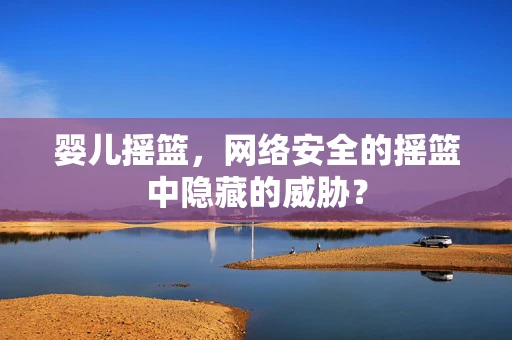婴儿摇篮，网络安全的摇篮中隐藏的威胁？