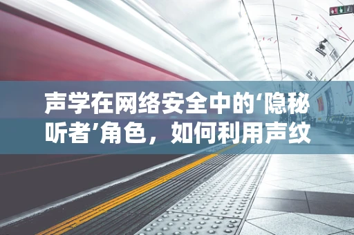 声学在网络安全中的‘隐秘听者’角色，如何利用声纹技术增强系统安全？