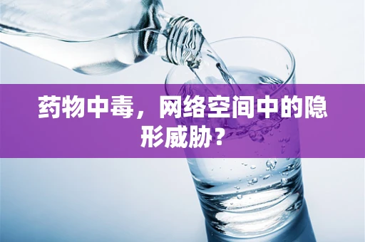 药物中毒，网络空间中的隐形威胁？