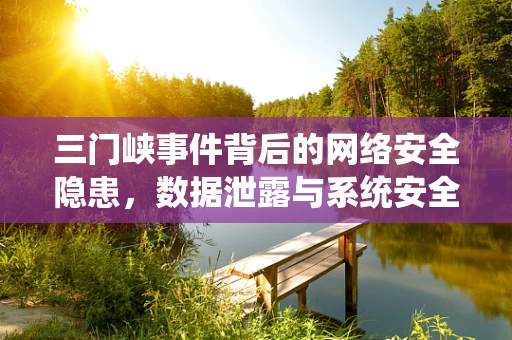 三门峡事件背后的网络安全隐患，数据泄露与系统安全如何平衡？