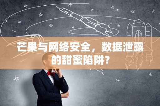 芒果与网络安全，数据泄露的甜蜜陷阱？