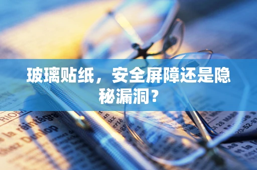 玻璃贴纸，安全屏障还是隐秘漏洞？