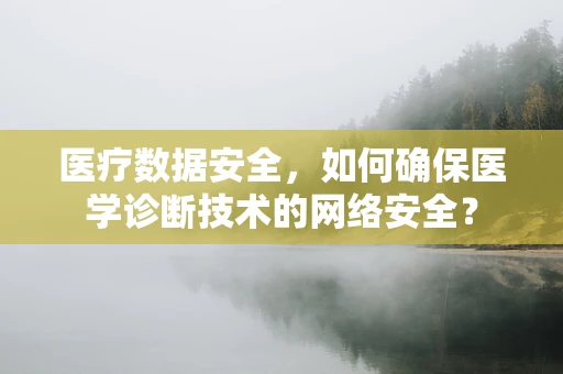 医疗数据安全，如何确保医学诊断技术的网络安全？
