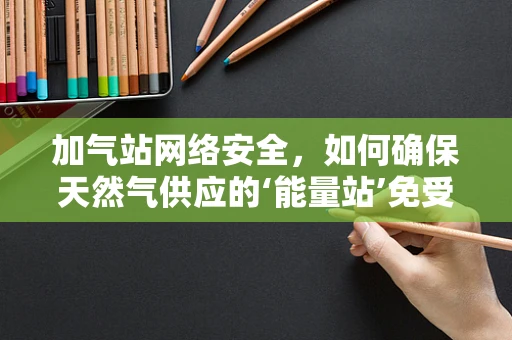 加气站网络安全，如何确保天然气供应的‘能量站’免受网络攻击？