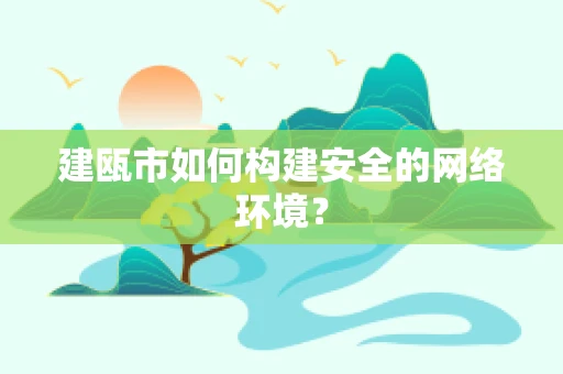 建瓯市如何构建安全的网络环境？