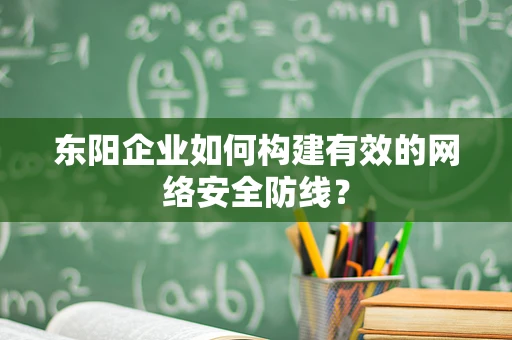 东阳企业如何构建有效的网络安全防线？