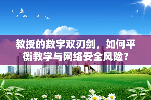 教授的数字双刃剑，如何平衡教学与网络安全风险？