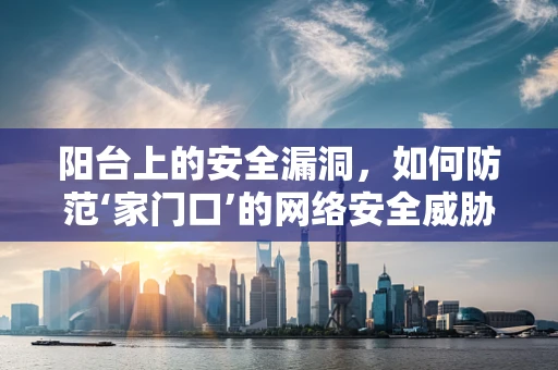 阳台上的安全漏洞，如何防范‘家门口’的网络安全威胁？
