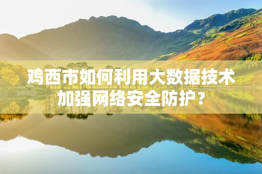 鸡西市如何利用大数据技术加强网络安全防护？