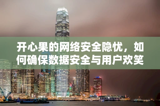 开心果的网络安全隐忧，如何确保数据安全与用户欢笑并存？