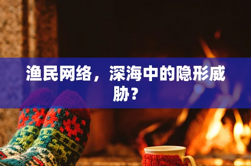渔民网络，深海中的隐形威胁？