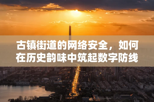 古镇街道的网络安全，如何在历史韵味中筑起数字防线？
