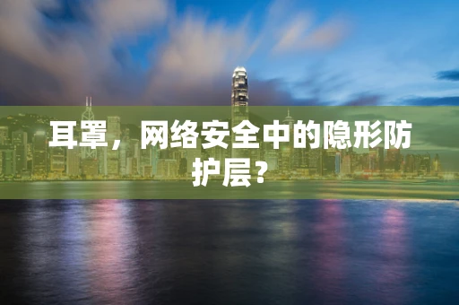 耳罩，网络安全中的隐形防护层？