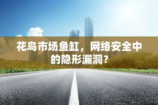 花鸟市场鱼缸，网络安全中的隐形漏洞？