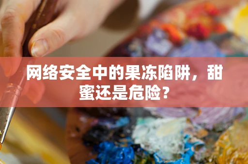 网络安全中的果冻陷阱，甜蜜还是危险？