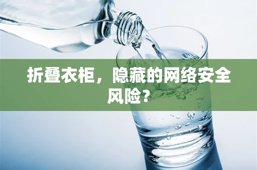 折叠衣柜，隐藏的网络安全风险？