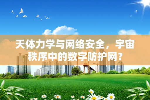 天体力学与网络安全，宇宙秩序中的数字防护网？