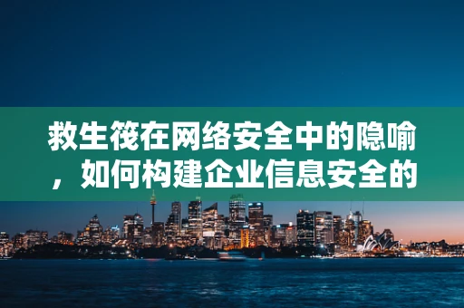 救生筏在网络安全中的隐喻，如何构建企业信息安全的‘逃生通道’？
